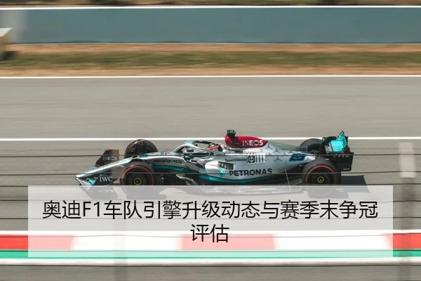 奥迪F1车队引擎升级动态与赛季末争冠评估